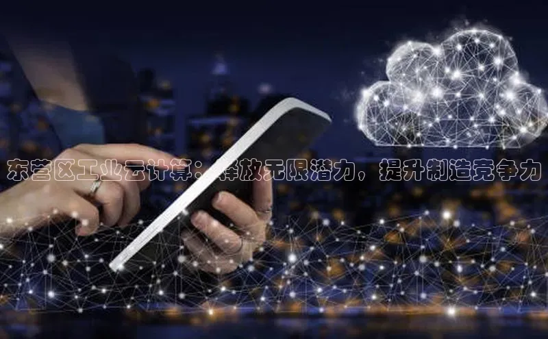 EON4官网颐驰 06东营区工业云计算：释放无限潜力，提升制造竞争力