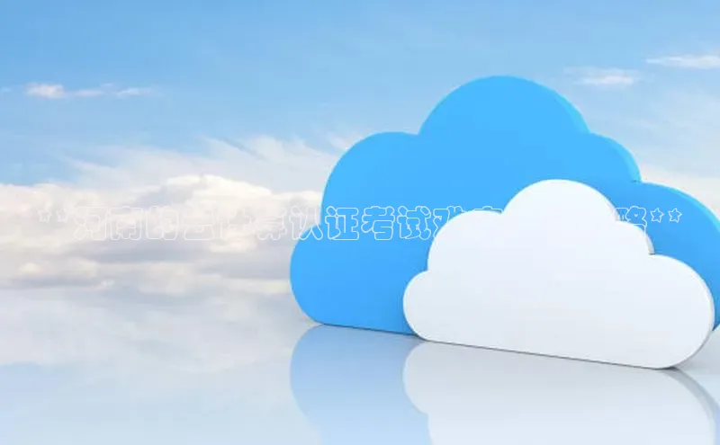 EON4代理百度手机卫士**河南的云计算认证考试难度：与攻略**