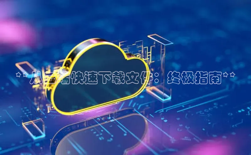 意昂体育4招商华扬联众**从云端快速下载文件：终极指南**