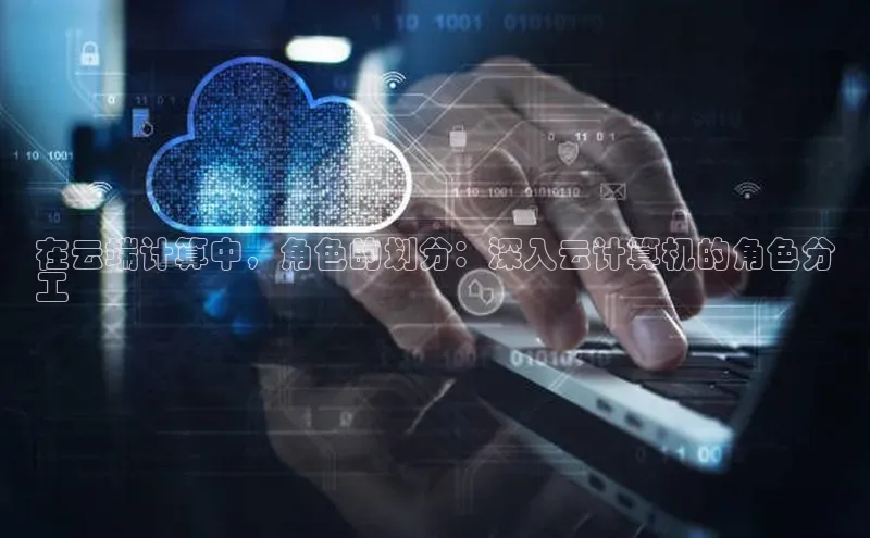 EON4文心一言在云端计算中，角色的划分：深入云计算机的角色分
工