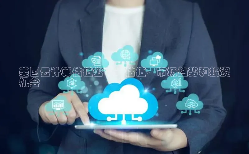 意昂体育4招商百度搜索资源平台美国云计算估值公司：估值、市场趋势和投资
机会