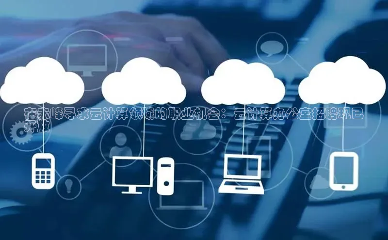 意昂4招商中文在线在赤峰寻求云计算领域的职业机会：云计算办公室招聘现已
开放