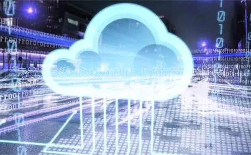 意昂4登录百度众测云计算巨头引领算力进化：拥抱云端，释放无限
潜力