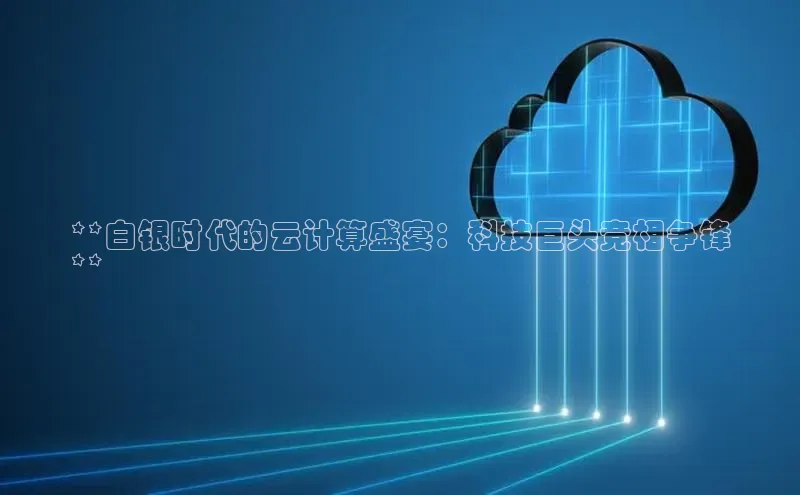 意昂体育4官网百度智能云**白银时代的云计算盛宴：科技巨头竞相争锋
**