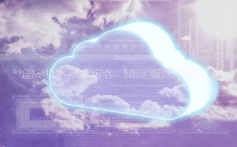 意昂体育4官网宇信科技**招商银行云计算中心：迈向金融科技的未来**