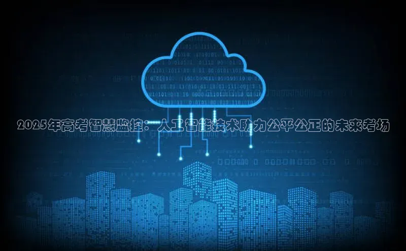 2025年高考智慧监控：人工智能技术助力公平公正的未来考场