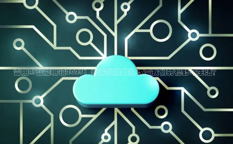 雷朋AI智能眼镜2025：未来科技如何改变我们的视野与生活？