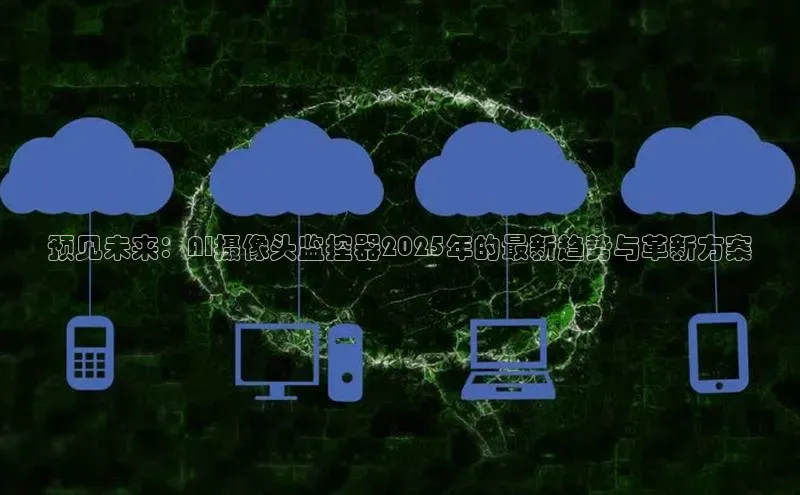 预见未来：AI摄像头监控器2025年的最新趋势与革新方案