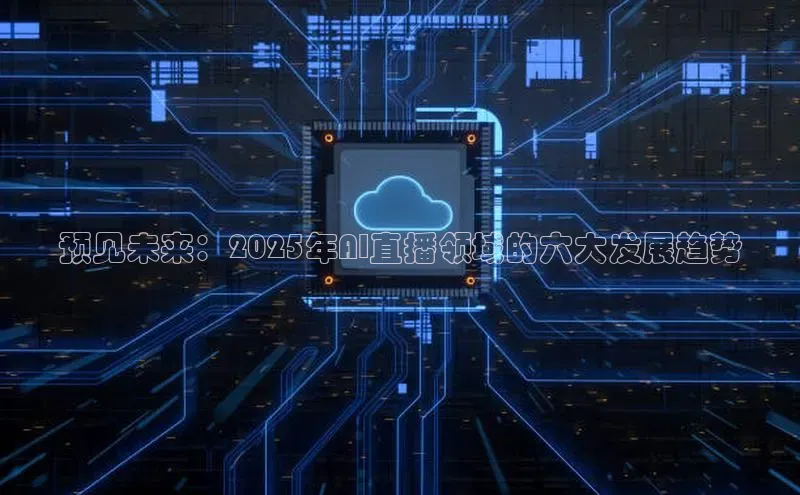 预见未来：2025年AI直播领域的六大发展趋势