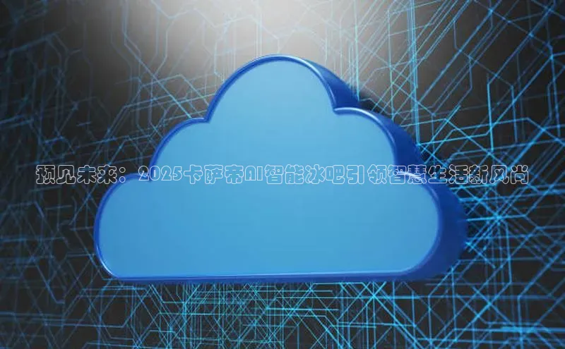预见未来：2025卡萨帝AI智能冰吧引领智慧生活新风尚