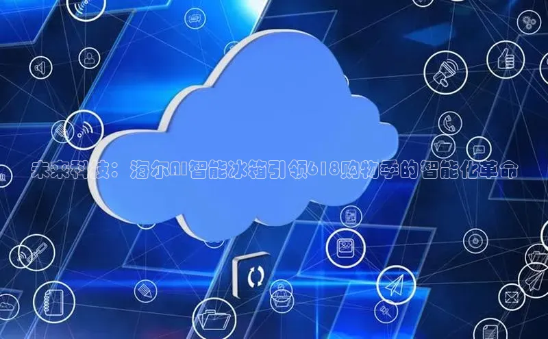 未来科技：海尔AI智能冰箱引领618购物季的智能化革命