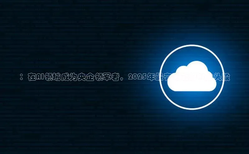：在AI领域成为央企领军者，2025年最有可能的AI龙头股