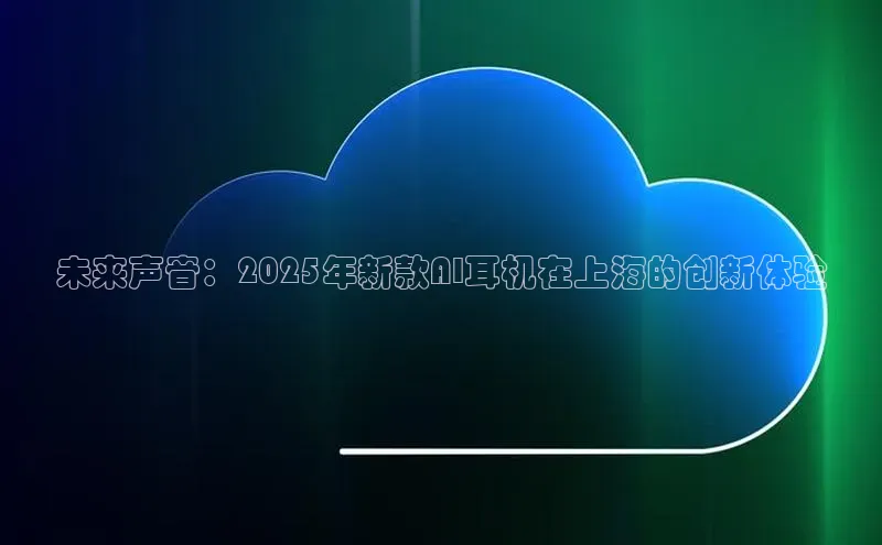 未来声音：2025年新款AI耳机在上海的创新体验